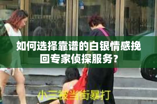 如何选择靠谱的白银情感挽回专家侦探服务？