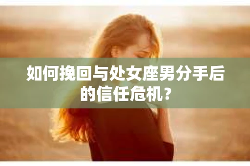 如何挽回与处女座男分手后的信任危机? 如何挽回与处女座男分手后的信任危机?