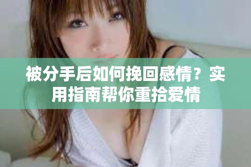 被分手后如何挽回感情？实用指南帮你重拾爱情