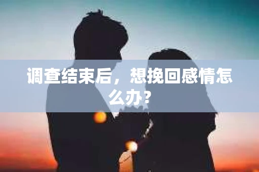 调查结束后，想挽回感情怎么办？