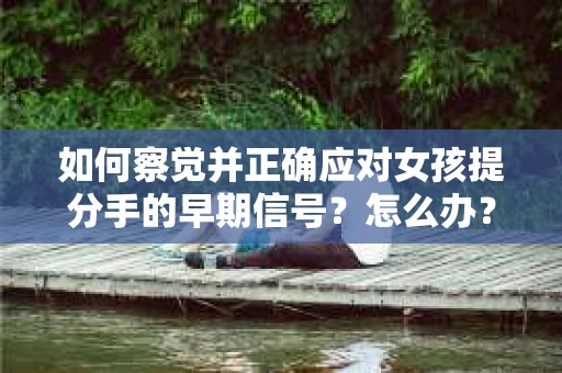 如何察觉并正确应对女孩提分手的早期信号？怎么办？