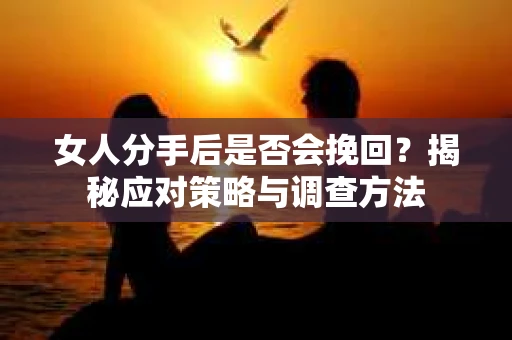 女人分手后是否会挽回？揭秘应对策略与调查方法