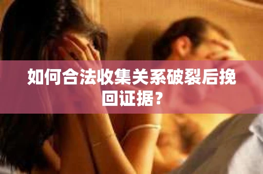 如何合法收集关系破裂后挽回证据？