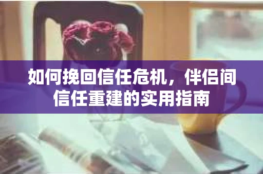 如何挽回信任危机，伴侣间信任重建的实用指南