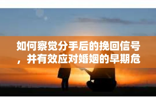 如何察觉分手后的挽回信号，并有效应对婚姻的早期危机？