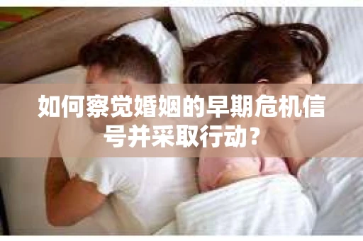 如何察觉婚姻的早期危机信号并采取行动？