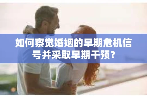 如何察觉婚姻的早期危机信号并采取早期干预？