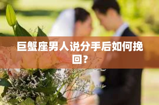 巨蟹座男人说分手后如何挽回? 巨蟹座男人说分手后如何挽回?