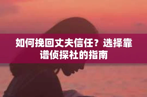 如何挽回丈夫信任？选择靠谱侦探社的指南