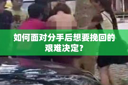 如何面对分手后想要挽回的艰难决定？