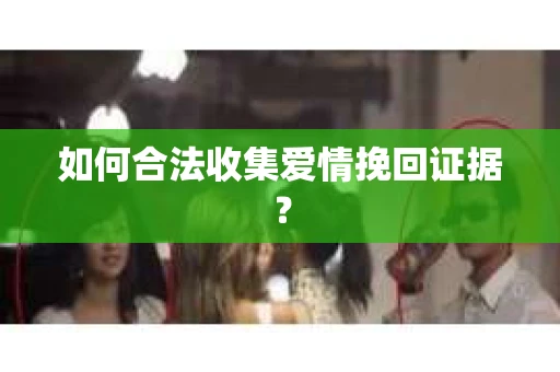 如何合法收集爱情挽回证据？