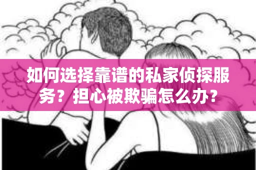 如何选择靠谱的私家侦探服务？担心被欺骗怎么办？