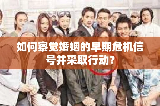 如何察觉婚姻的早期危机信号并采取行动？