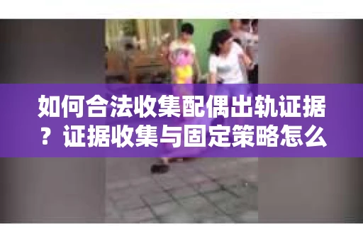 如何合法收集配偶出轨证据？证据收集与固定策略怎么办？