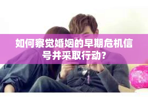 如何察觉婚姻的早期危机信号并采取行动？