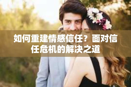如何重建情感信任?面对信任危机的解决之道 如何重建情感信任?面对信任危机的解决之道