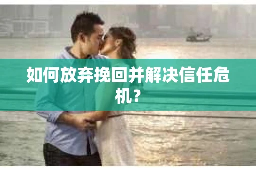 如何放弃挽回并解决信任危机? 如何放弃挽回并解决信任危机?