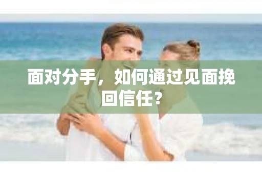 面对分手,如何通过见面挽回信任? 面对分手,如何通过见面挽回信任?