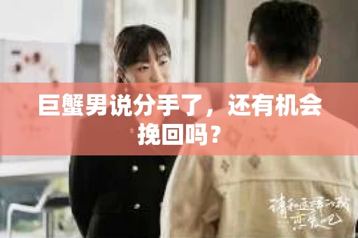 巨蟹男说分手了,还有机会挽回吗? 巨蟹男说分手了,还有机会挽回吗?