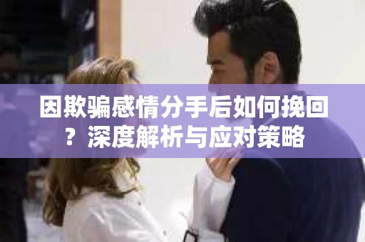 因欺骗感情分手后如何挽回?深度解析与应对策略 因欺骗感情分手后如何挽回?深度解析与应对策略