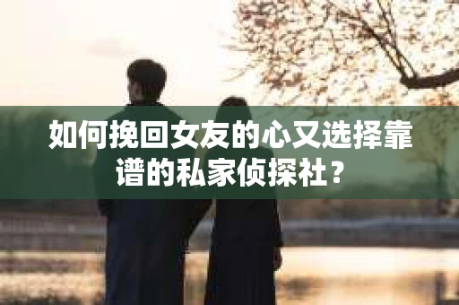 如何挽回女友的心又选择靠谱的私家侦探社？