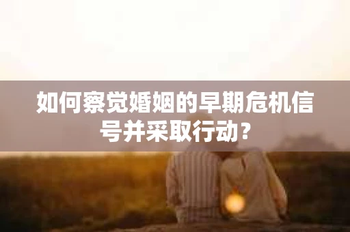 如何察觉婚姻的早期危机信号并采取行动？