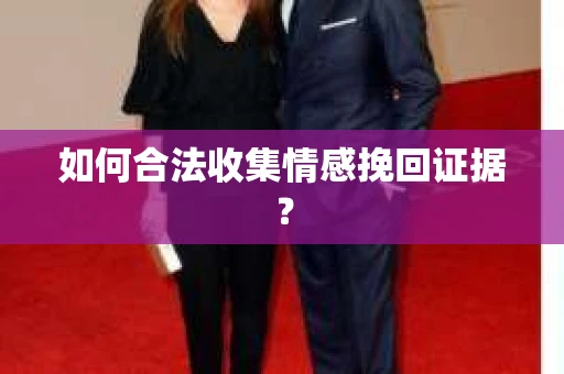如何合法收集情感挽回证据？