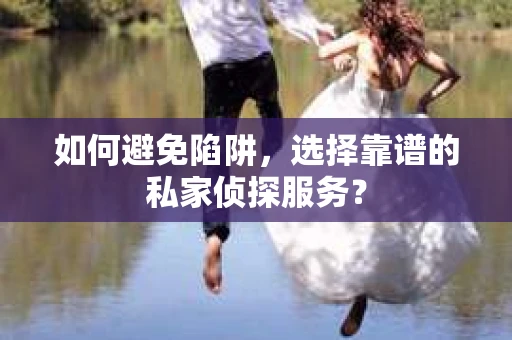 如何避免陷阱，选择靠谱的私家侦探服务？
