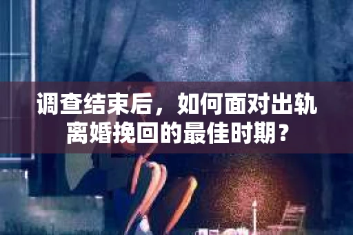 调查结束后，如何面对出轨离婚挽回的最佳时期？