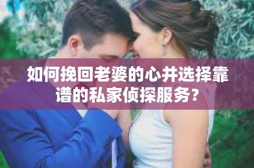 如何挽回老婆的心并选择靠谱的私家侦探服务？