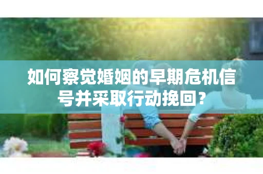 如何察觉婚姻的早期危机信号并采取行动挽回？