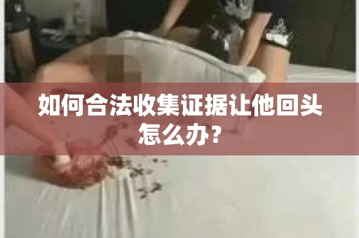 如何合法收集证据让他回头怎么办？