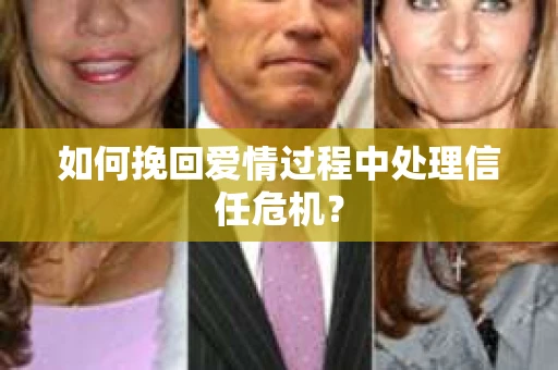 如何挽回爱情过程中处理信任危机？
