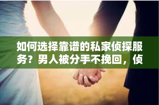 如何选择靠谱的私家侦探服务？男人被分手不挽回，侦探服务怎么办？