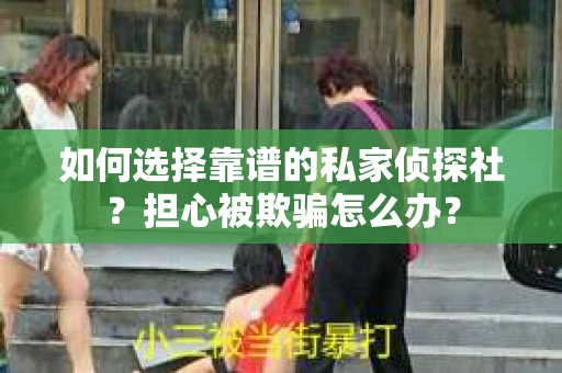 如何选择靠谱的私家侦探社？担心被欺骗怎么办？