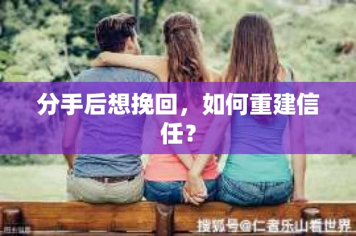 分手后想挽回,如何重建信任? 分手后想挽回,如何重建信任?