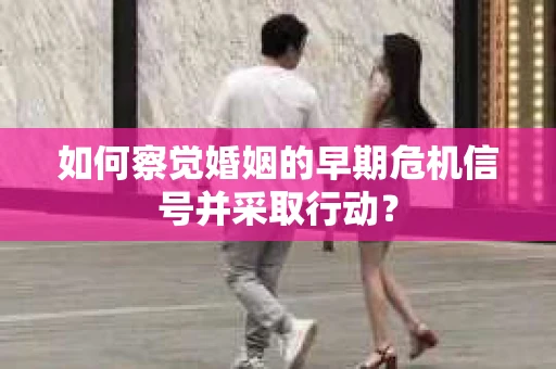 如何察觉婚姻的早期危机信号并采取行动？