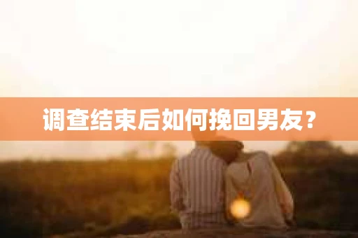 调查结束后如何挽回男友？