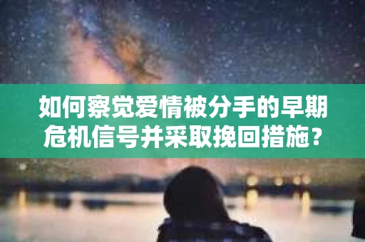 如何察觉爱情被分手的早期危机信号并采取挽回措施? 如何察觉爱情被分手的早期危机信号并采取挽回措施?