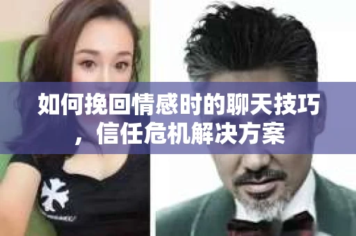 如何挽回情感时的聊天技巧,信任危机解决方案 如何挽回情感时的聊天技巧,信任危机解决方案
