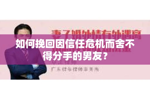 如何挽回因信任危机而舍不得分手的男友？