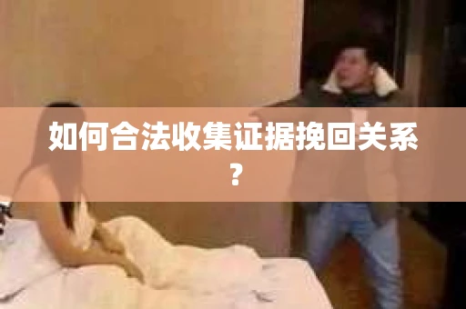 如何合法收集证据挽回关系? 如何合法收集证据挽回关系?