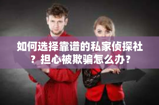 如何选择靠谱的私家侦探社？担心被欺骗怎么办？