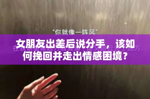 女朋友出差后说分手，该如何挽回并走出情感困境？
