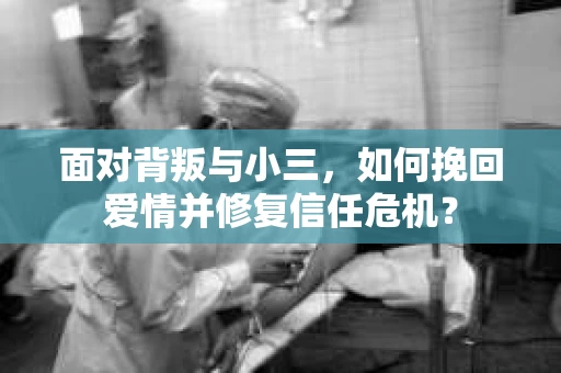 面对背叛与小三,如何挽回爱情并修复信任危机? 面对背叛与小三,如何挽回爱情并修复信任危机?