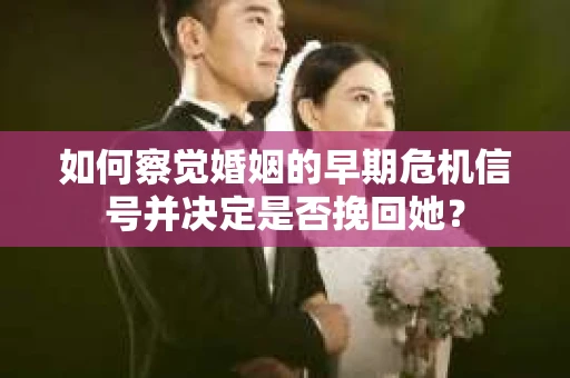 如何察觉婚姻的早期危机信号并决定是否挽回她？