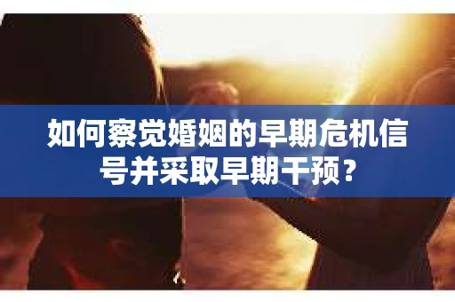 如何察觉婚姻的早期危机信号并采取早期干预？