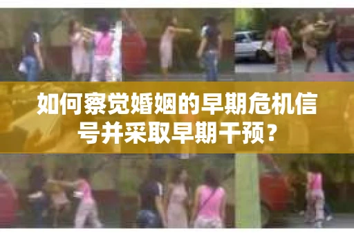 如何察觉婚姻的早期危机信号并采取早期干预? 如何察觉婚姻的早期危机信号并采取早期干预?