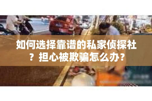 如何选择靠谱的私家侦探社？担心被欺骗怎么办？