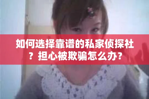 如何选择靠谱的私家侦探社？担心被欺骗怎么办？